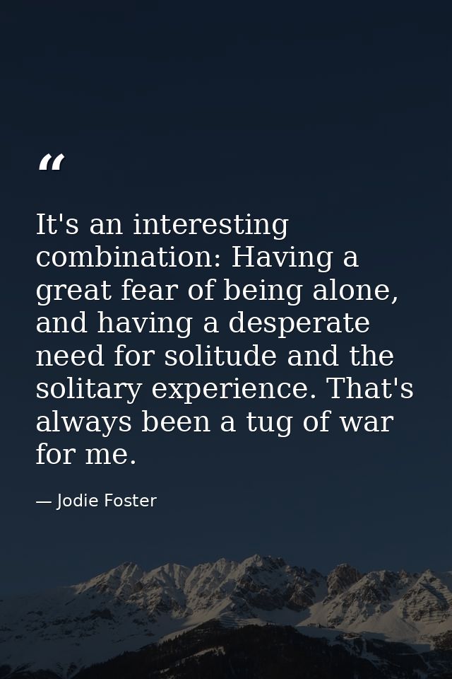It's an interesting combination: Having a great fear of being alone, and having a desperate need for solitude and the so — Jodie Foster