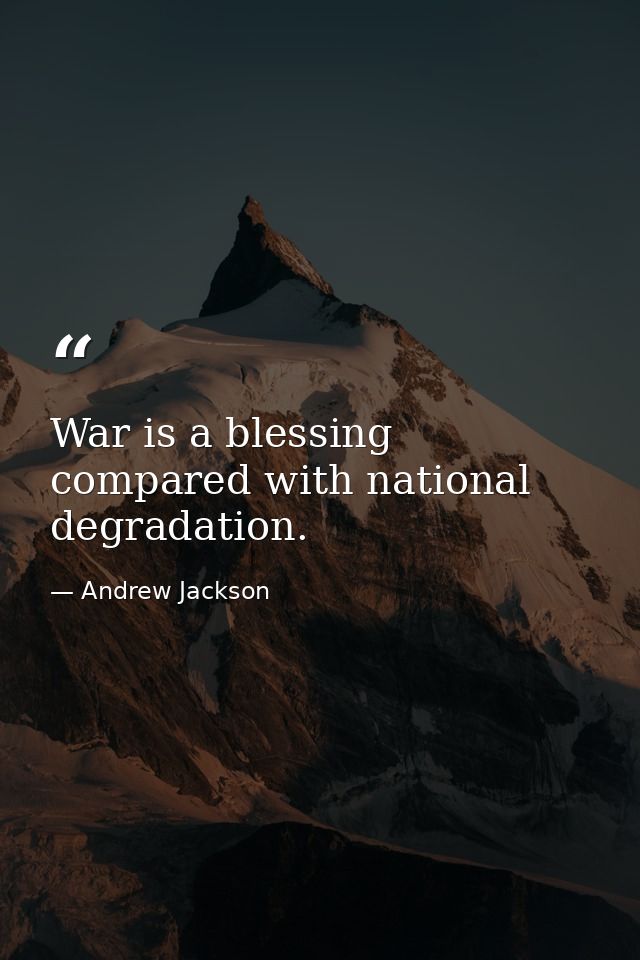 War is a blessing compared with national degradation. — Andrew Jackson