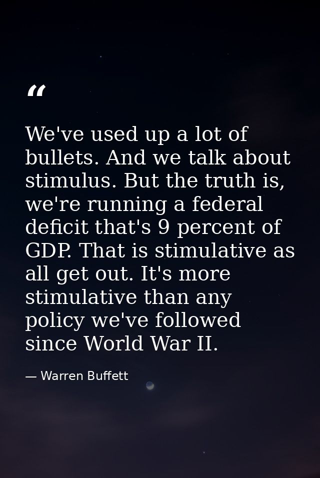 We've used up a lot of bullets. And we talk about stimulus. But the truth is, we're running a federal deficit that's 9 p — Warren Buffett