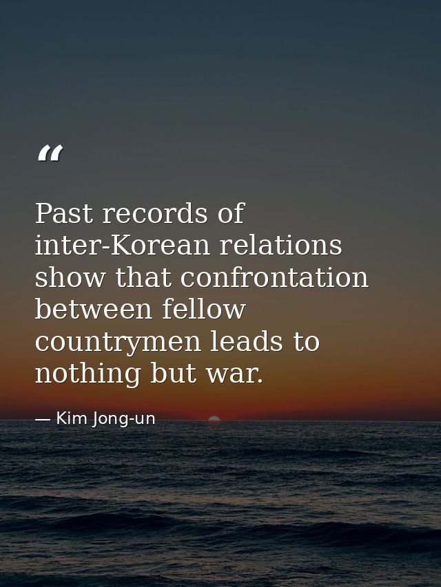 Past records of inter-Korean relations show that confrontation between fellow countrymen leads to nothing but war. — Kim Jong-un
