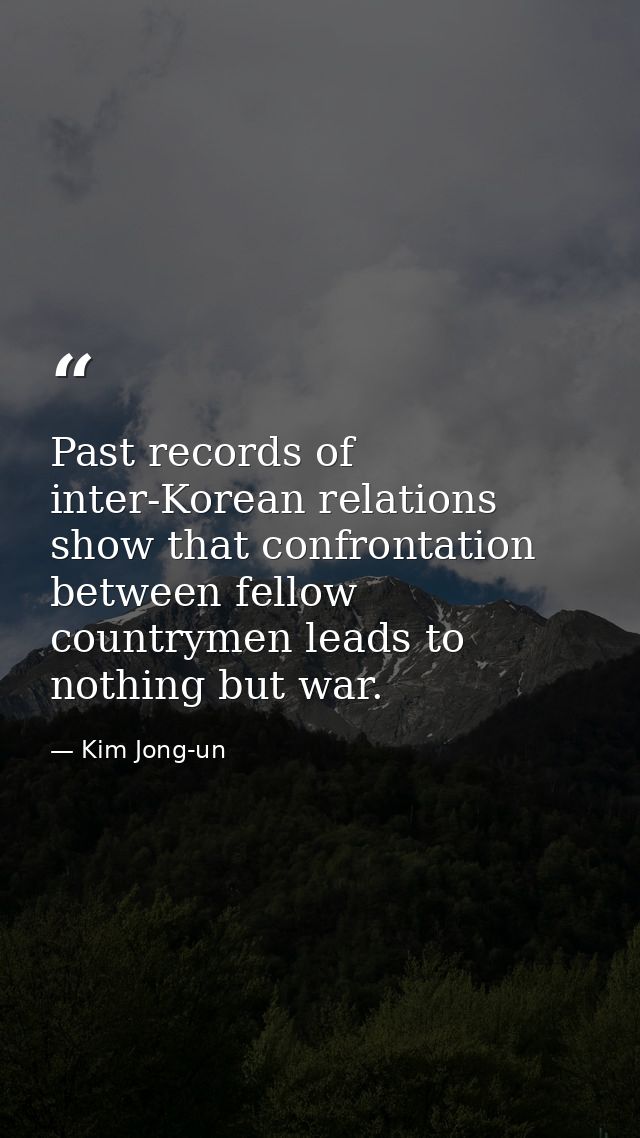 Past records of inter-Korean relations show that confrontation between fellow countrymen leads to nothing but war. — Kim Jong-un