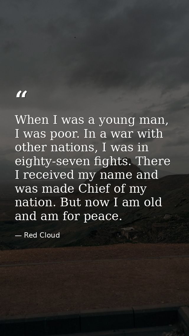 When I was a young man, I was poor. In a war with other nations, I was in eighty-seven fights. There I received my name  — Red Cloud