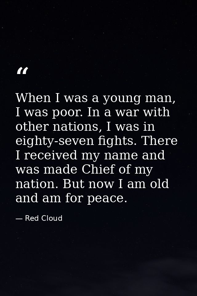 When I was a young man, I was poor. In a war with other nations, I was in eighty-seven fights. There I received my name  — Red Cloud