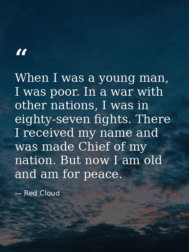 When I was a young man, I was poor. In a war with other nations, I was in eighty-seven fights. There I received my name  — Red Cloud