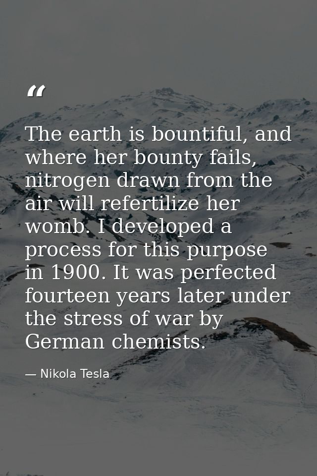 The earth is bountiful, and where her bounty fails, nitrogen drawn from the air will refertilize her womb. I developed a — Nikola Tesla