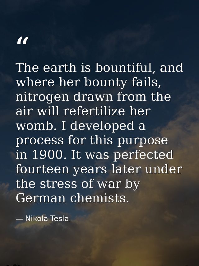 The earth is bountiful, and where her bounty fails, nitrogen drawn from the air will refertilize her womb. I developed a — Nikola Tesla