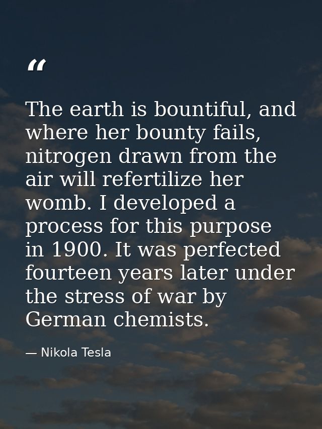 The earth is bountiful, and where her bounty fails, nitrogen drawn from the air will refertilize her womb. I developed a — Nikola Tesla