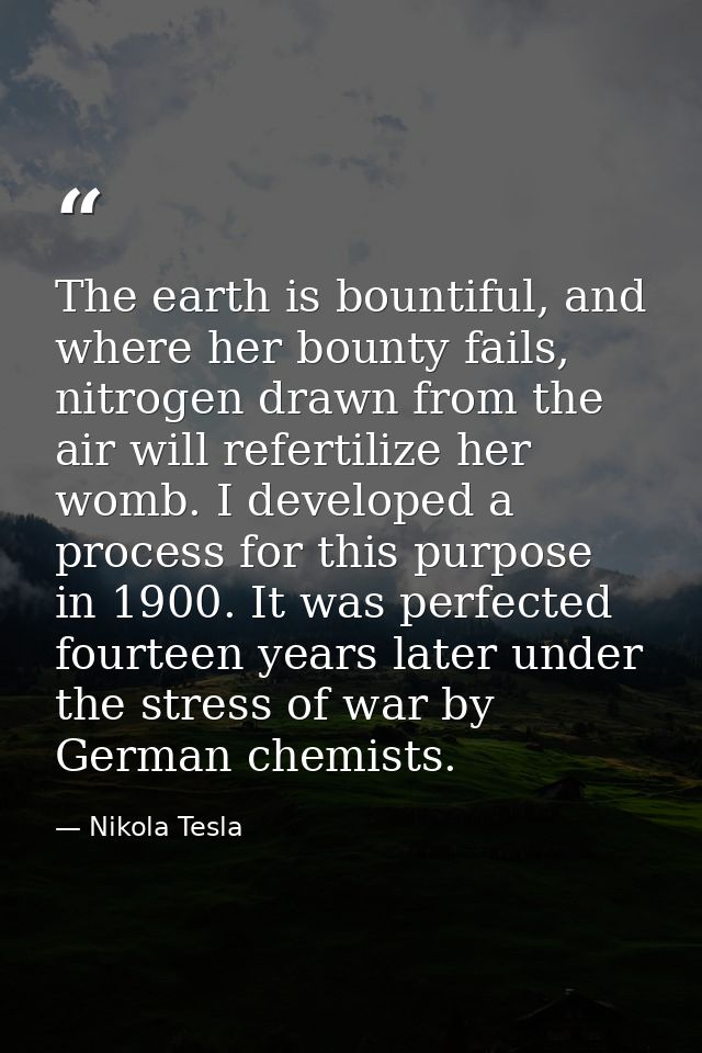 The earth is bountiful, and where her bounty fails, nitrogen drawn from the air will refertilize her womb. I developed a — Nikola Tesla