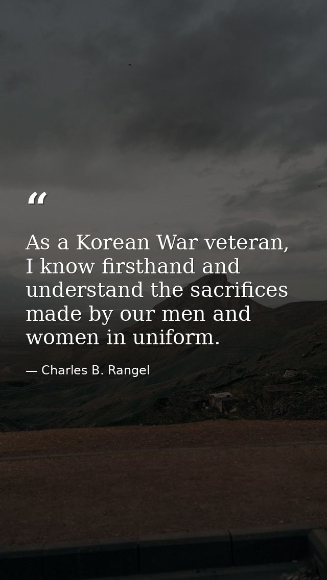 As a Korean War veteran, I know firsthand and understand the sacrifices made by our men and women in uniform. — Charles B. Rangel