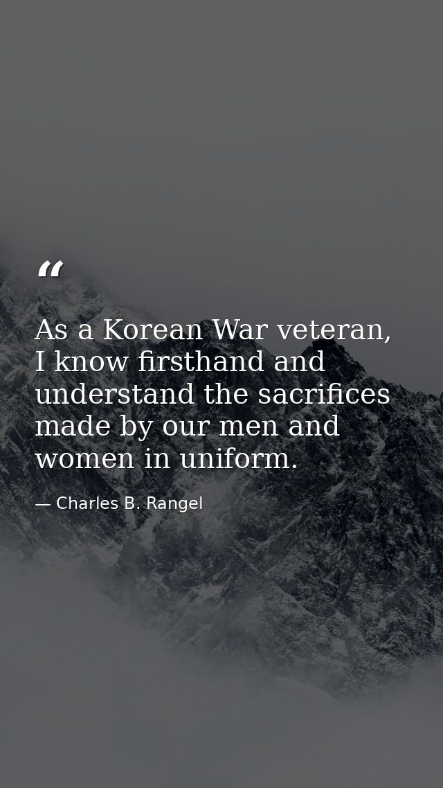 As a Korean War veteran, I know firsthand and understand the sacrifices made by our men and women in uniform. — Charles B. Rangel