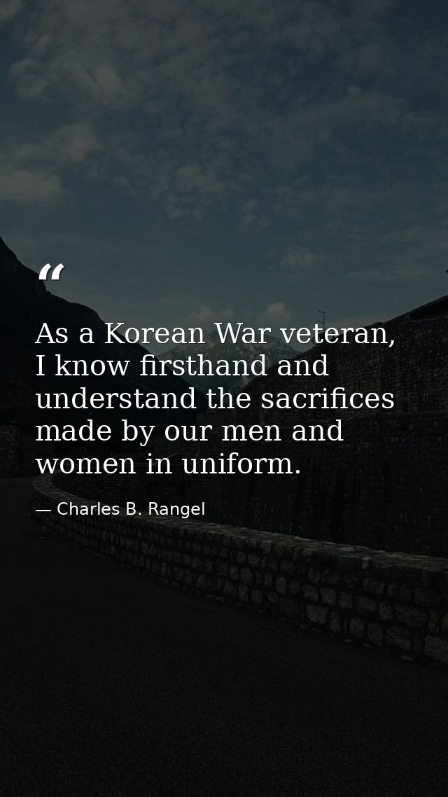 As a Korean War veteran, I know firsthand and understand the sacrifices made by our men and women in uniform. — Charles B. Rangel
