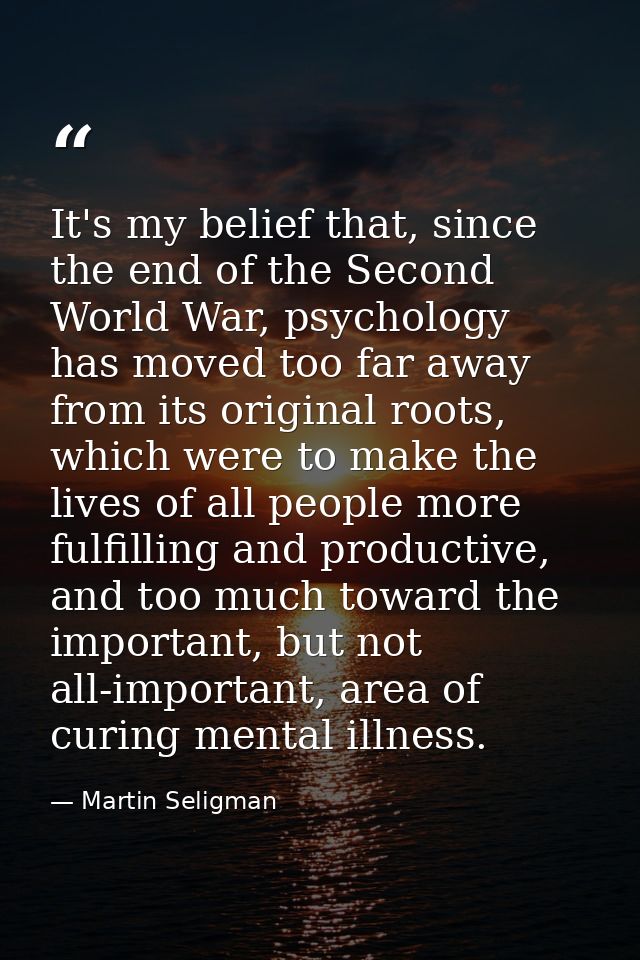 It's my belief that, since the end of the Second World War, psychology has moved too far away from its original roots, w — Martin Seligman
