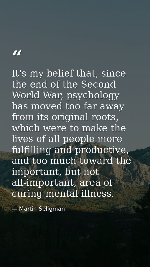 It's my belief that, since the end of the Second World War, psychology has moved too far away from its original roots, w — Martin Seligman