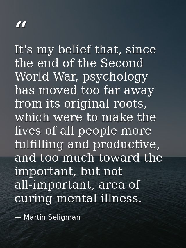 It's my belief that, since the end of the Second World War, psychology has moved too far away from its original roots, w — Martin Seligman
