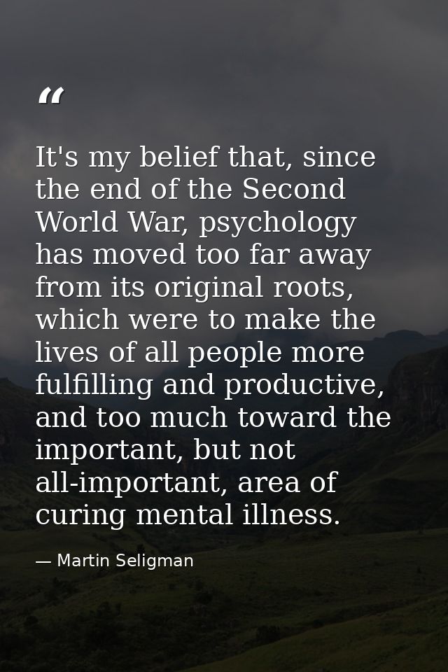 It's my belief that, since the end of the Second World War, psychology has moved too far away from its original roots, w — Martin Seligman