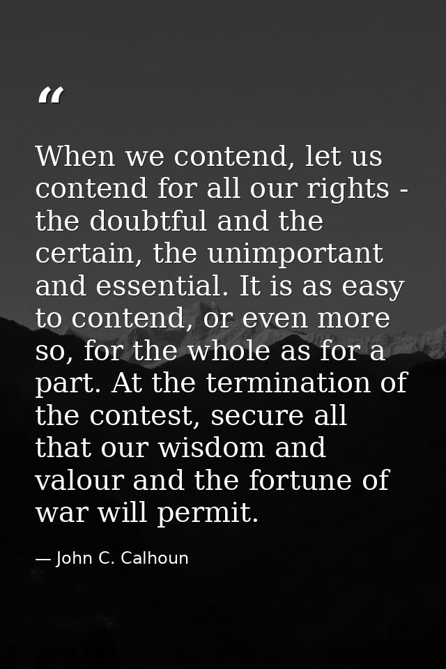 When we contend, let us contend for all our rights - the doubtful and the certain, the unimportant and essential. It is  — John C. Calhoun