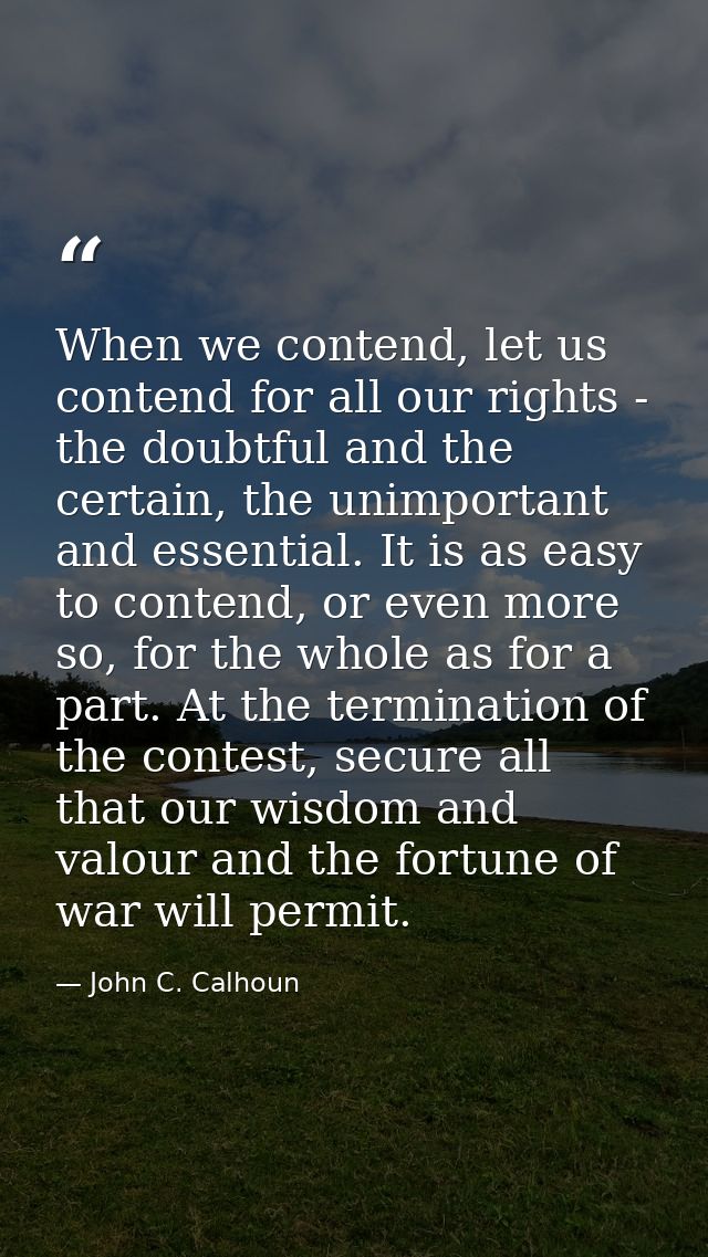 When we contend, let us contend for all our rights - the doubtful and the certain, the unimportant and essential. It is  — John C. Calhoun
