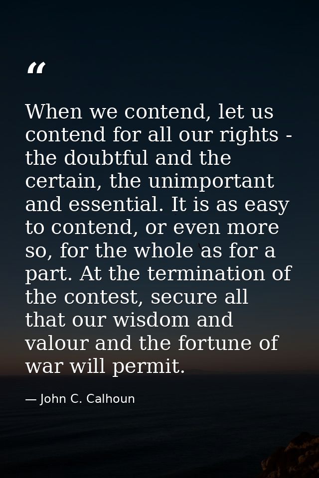 When we contend, let us contend for all our rights - the doubtful and the certain, the unimportant and essential. It is  — John C. Calhoun