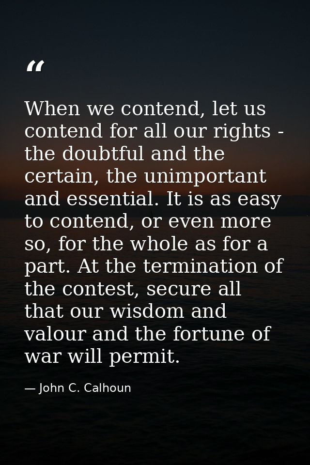 When we contend, let us contend for all our rights - the doubtful and the certain, the unimportant and essential. It is  — John C. Calhoun