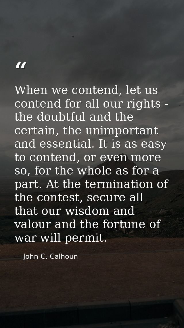When we contend, let us contend for all our rights - the doubtful and the certain, the unimportant and essential. It is  — John C. Calhoun