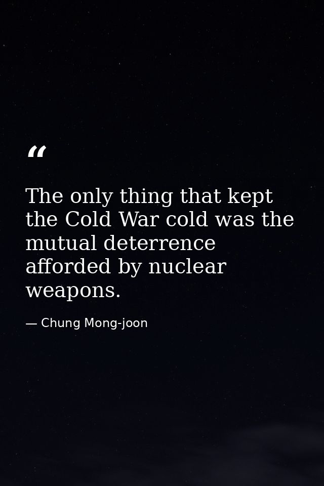 The only thing that kept the Cold War cold was the mutual deterrence afforded by nuclear weapons. — Chung Mong-joon