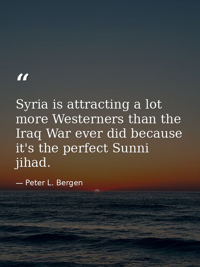 Syria is attracting a lot more Westerners than the Iraq War ever did because it's the perfect Sunni jihad. — Peter L. Bergen
