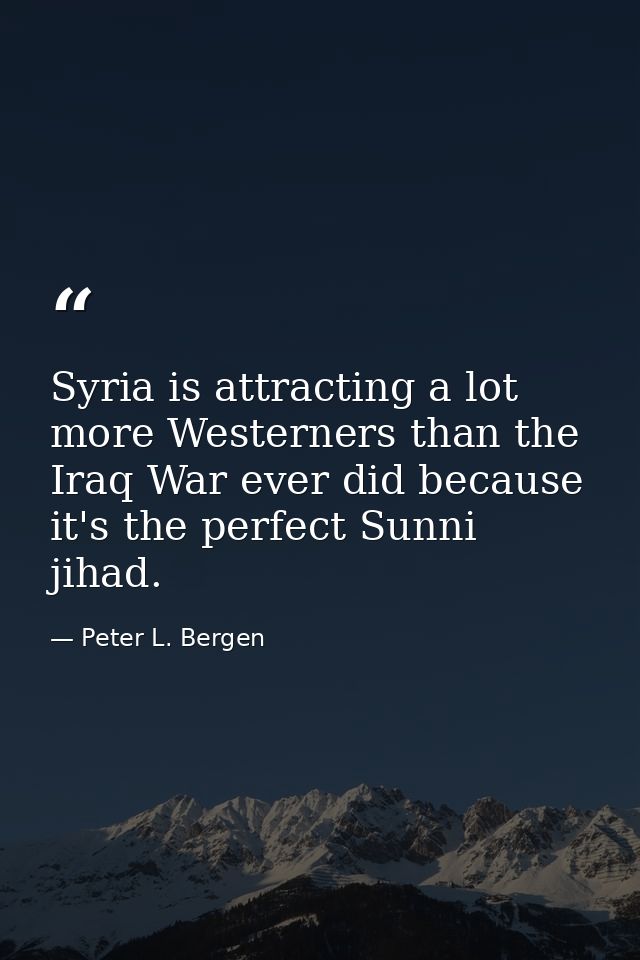 Syria is attracting a lot more Westerners than the Iraq War ever did because it's the perfect Sunni jihad. — Peter L. Bergen