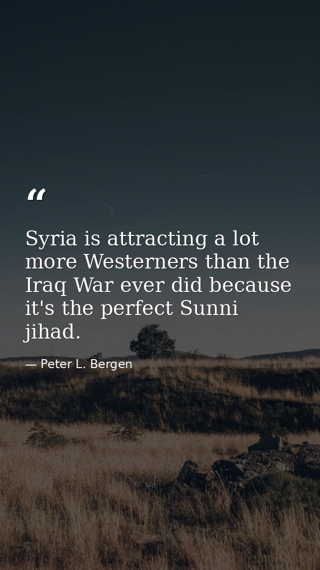 Syria is attracting a lot more Westerners than the Iraq War ever did because it's the perfect Sunni jihad. — Peter L. Bergen