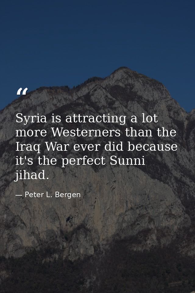 Syria is attracting a lot more Westerners than the Iraq War ever did because it's the perfect Sunni jihad. — Peter L. Bergen