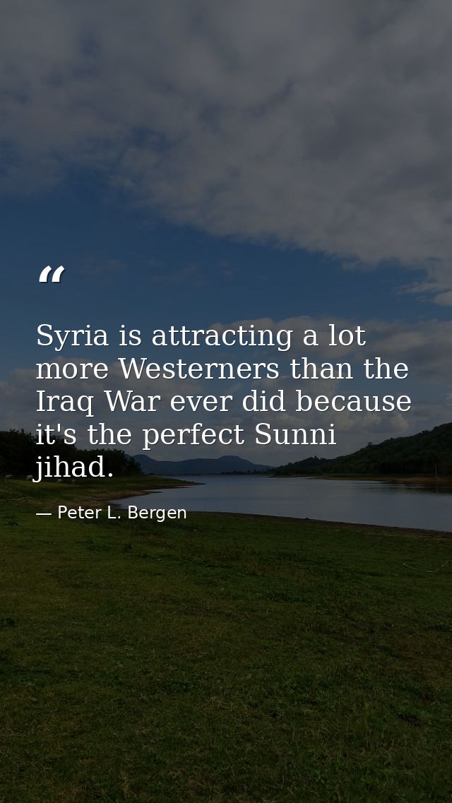 Syria is attracting a lot more Westerners than the Iraq War ever did because it's the perfect Sunni jihad. — Peter L. Bergen
