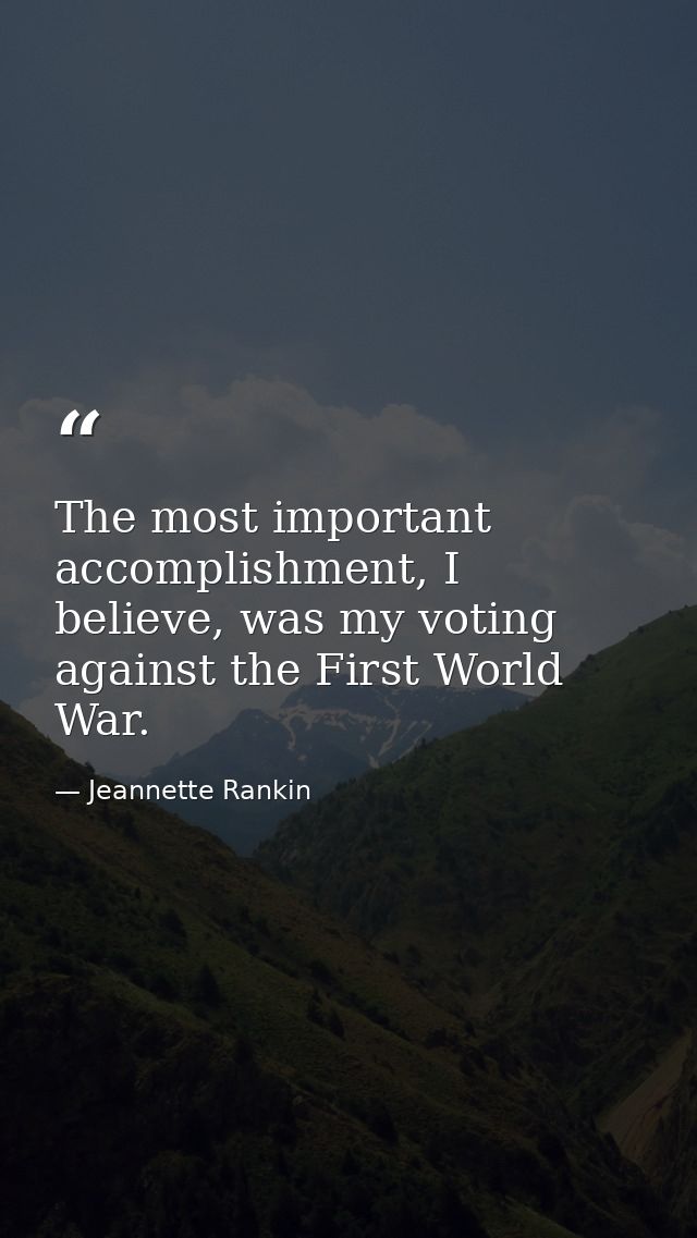 The most important accomplishment, I believe, was my voting against the First World War. — Jeannette Rankin