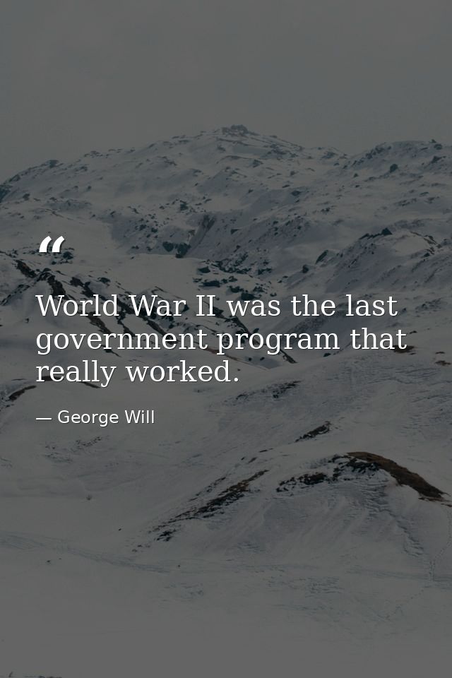 World War II was the last government program that really worked. — George Will