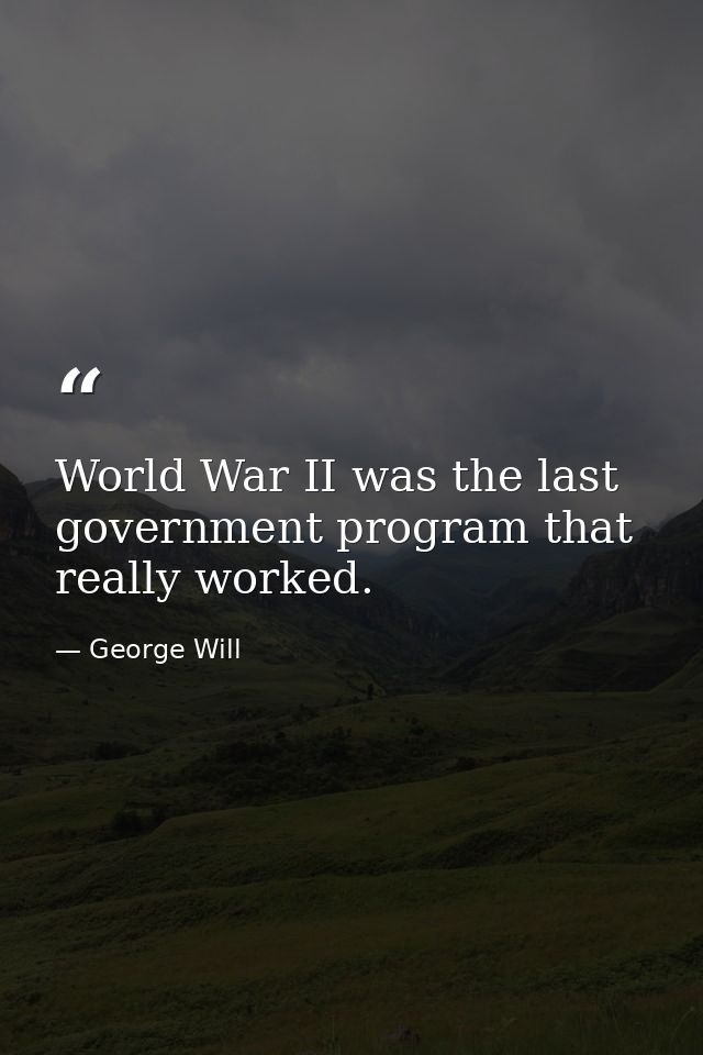 World War II was the last government program that really worked. — George Will