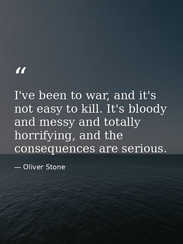 I've been to war, and it's not easy to kill. It's bloody and messy and totally horrifying, and the consequences are seri — Oliver Stone