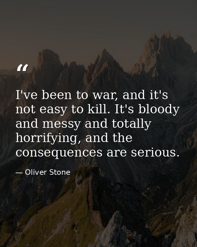 I've been to war, and it's not easy to kill. It's bloody and messy and totally horrifying, and the consequences are seri — Oliver Stone