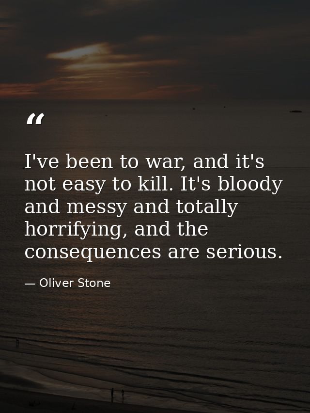 I've been to war, and it's not easy to kill. It's bloody and messy and totally horrifying, and the consequences are seri — Oliver Stone