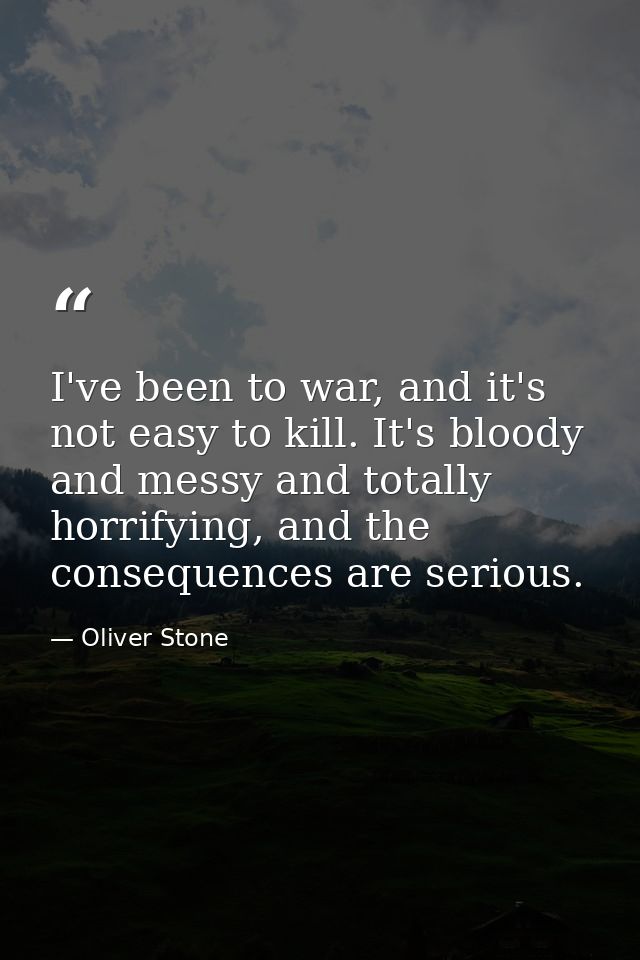I've been to war, and it's not easy to kill. It's bloody and messy and totally horrifying, and the consequences are seri — Oliver Stone