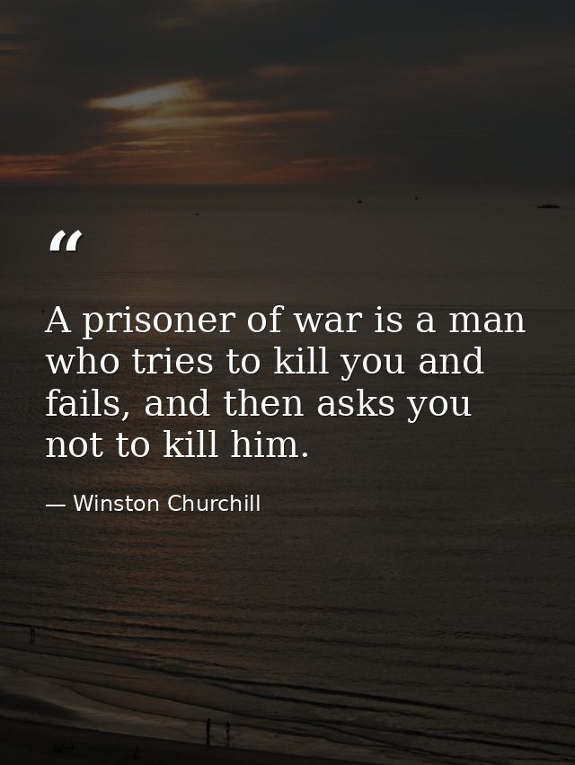 A prisoner of war is a man who tries to kill you and fails, and then asks you not to kill him. — Winston Churchill