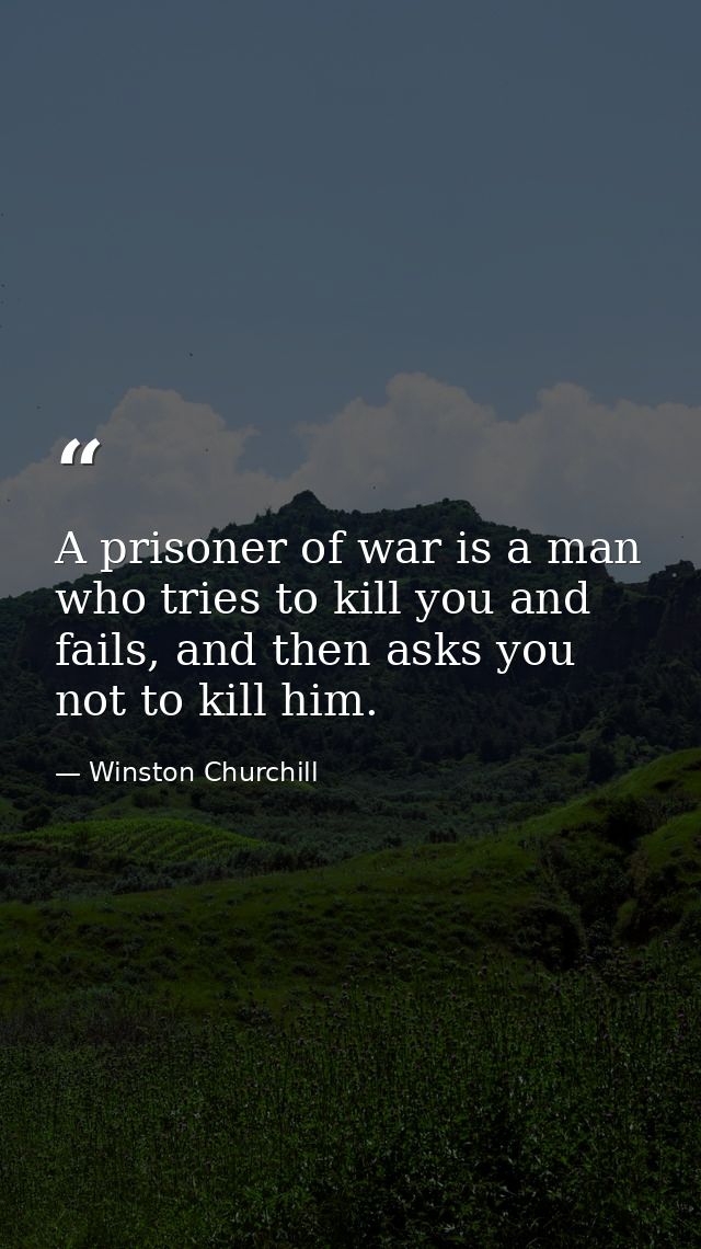 A prisoner of war is a man who tries to kill you and fails, and then asks you not to kill him. — Winston Churchill