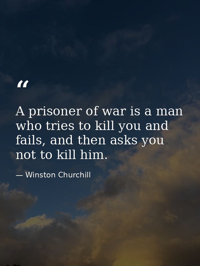 A prisoner of war is a man who tries to kill you and fails, and then asks you not to kill him. — Winston Churchill
