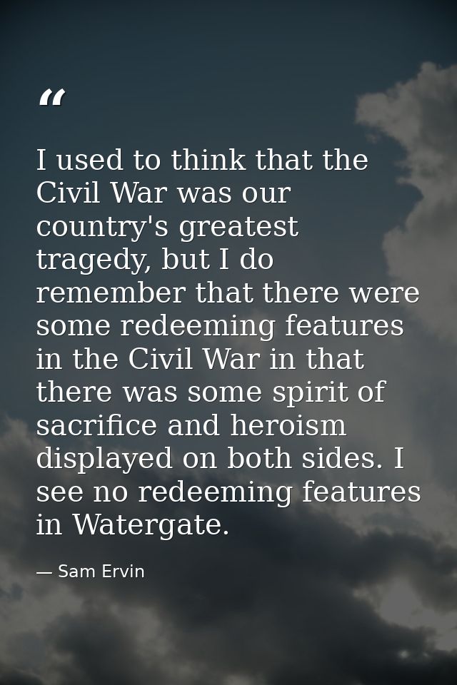 I used to think that the Civil War was our country's greatest tragedy, but I do remember that there were some redeeming  — Sam Ervin