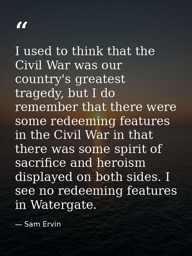I used to think that the Civil War was our country's greatest tragedy, but I do remember that there were some redeeming  — Sam Ervin