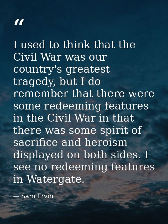 I used to think that the Civil War was our country's greatest tragedy, but I do remember that there were some redeeming  — Sam Ervin