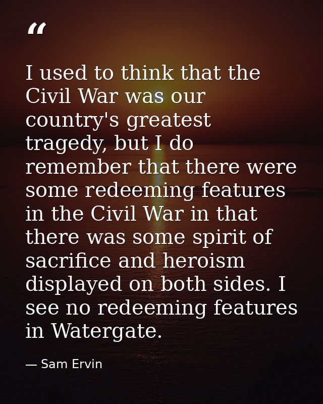I used to think that the Civil War was our country's greatest tragedy, but I do remember that there were some redeeming  — Sam Ervin