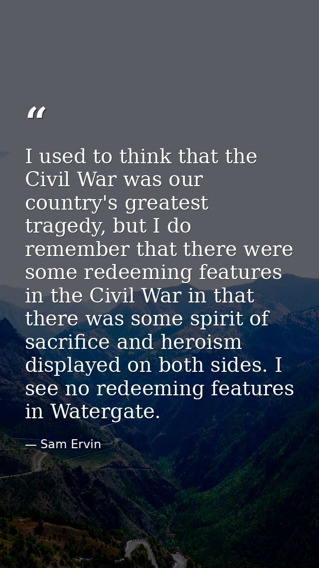 I used to think that the Civil War was our country's greatest tragedy, but I do remember that there were some redeeming  — Sam Ervin