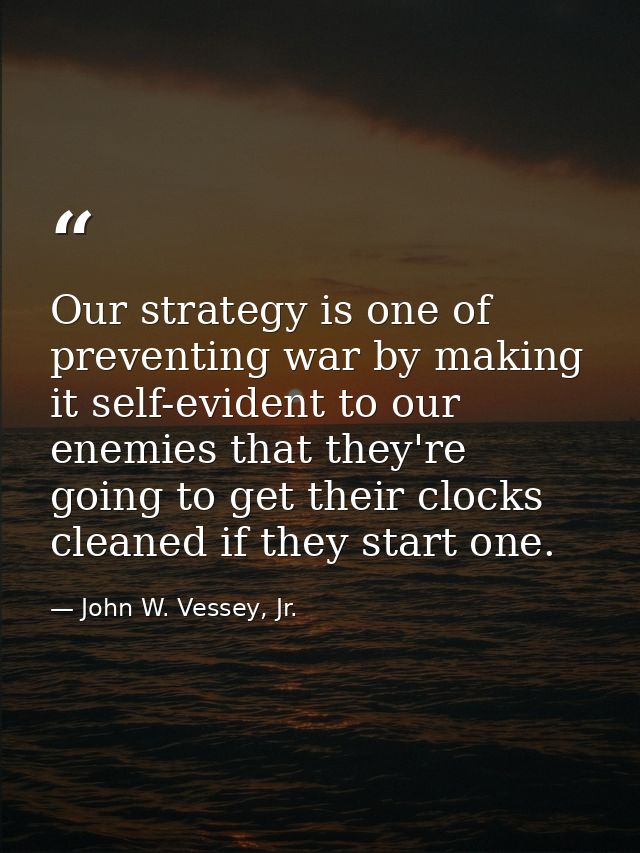 Our strategy is one of preventing war by making it self-evident to our enemies that they're going to get their clocks cl — John W. Vessey, Jr.