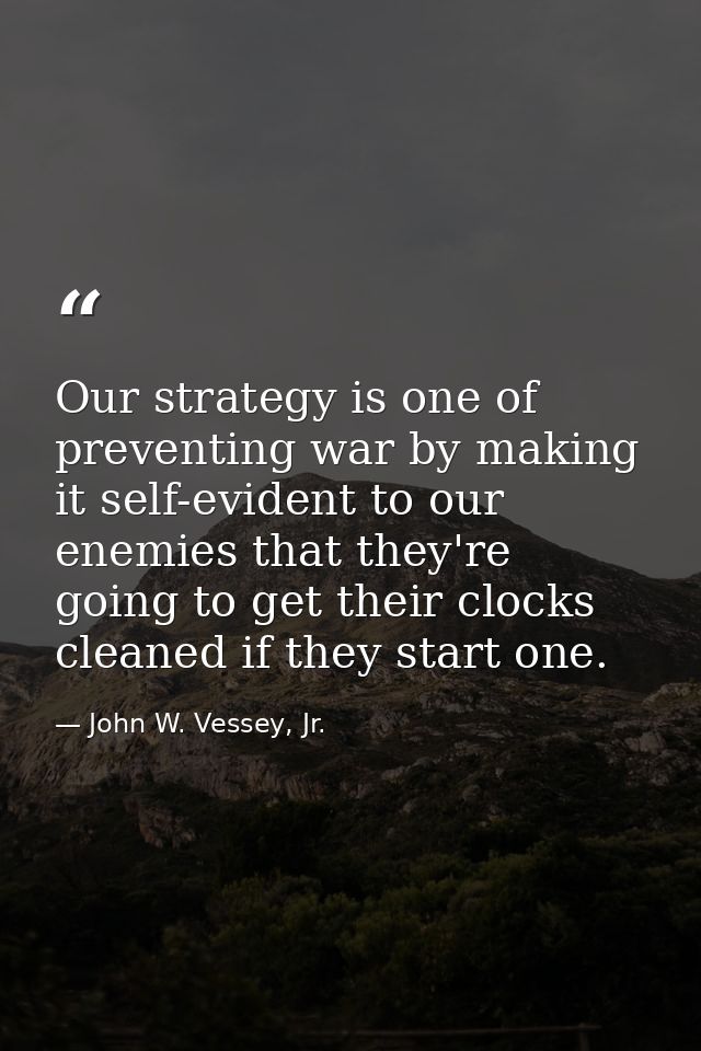 Our strategy is one of preventing war by making it self-evident to our enemies that they're going to get their clocks cl — John W. Vessey, Jr.