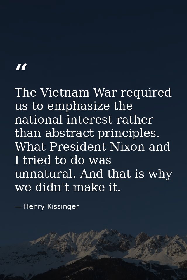 The Vietnam War required us to emphasize the national interest rather than abstract principles. What President Nixon and — Henry Kissinger