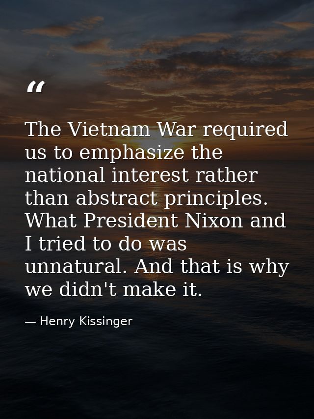 The Vietnam War required us to emphasize the national interest rather than abstract principles. What President Nixon and — Henry Kissinger
