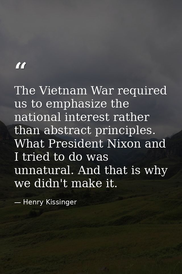 The Vietnam War required us to emphasize the national interest rather than abstract principles. What President Nixon and — Henry Kissinger